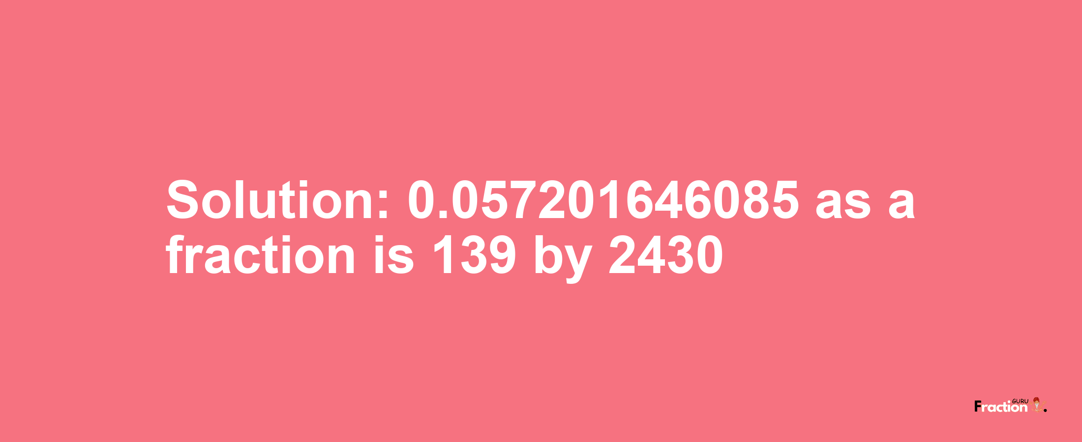 Solution:0.057201646085 as a fraction is 139/2430